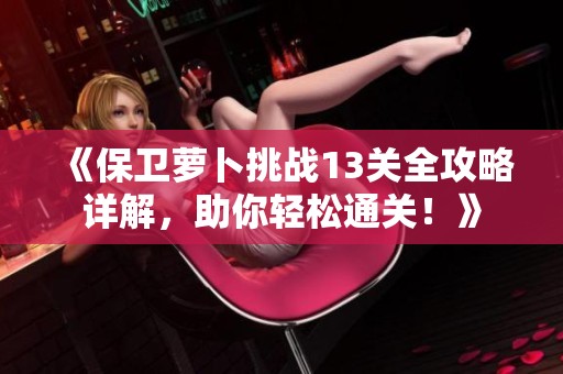 《保卫萝卜挑战13关全攻略详解，助你轻松通关！》
