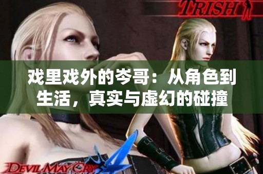 戏里戏外的岑哥：从角色到生活，真实与虚幻的碰撞