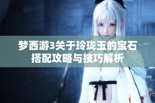 梦西游3关于玲珑玉的宝石搭配攻略与技巧解析