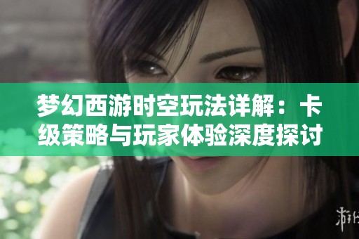 梦幻西游时空玩法详解：卡级策略与玩家体验深度探讨