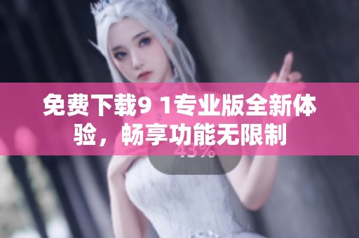 免费下载9 1专业版全新体验，畅享功能无限制