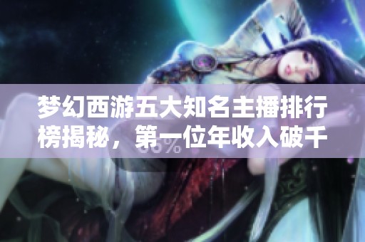 梦幻西游五大知名主播排行榜揭秘，第一位年收入破千万是谁