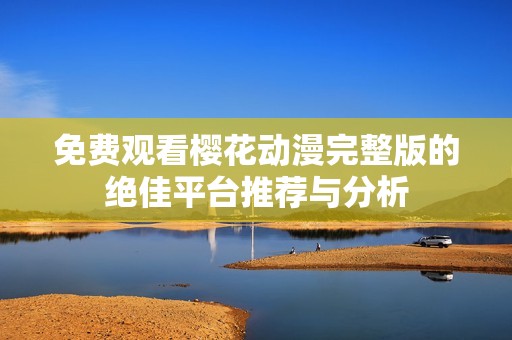 免费观看樱花动漫完整版的绝佳平台推荐与分析