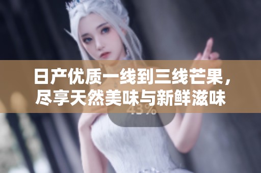 日产优质一线到三线芒果，尽享天然美味与新鲜滋味