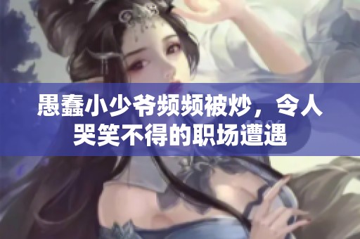 愚蠢小少爷频频被炒，令人哭笑不得的职场遭遇