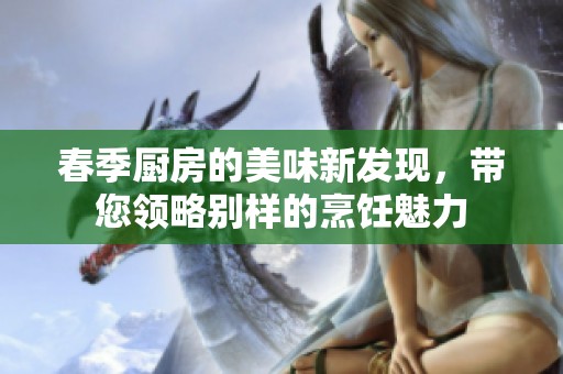 春季厨房的美味新发现，带您领略别样的烹饪魅力
