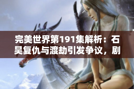 完美世界第191集解析：石昊复仇与渡劫引发争议，剧情质量需提升