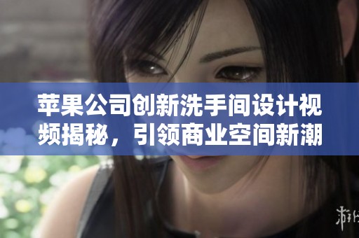 苹果公司创新洗手间设计视频揭秘，引领商业空间新潮流