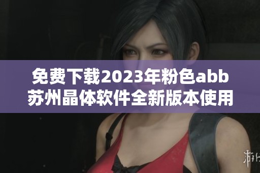 免费下载2023年粉色abb苏州晶体软件全新版本使用指南