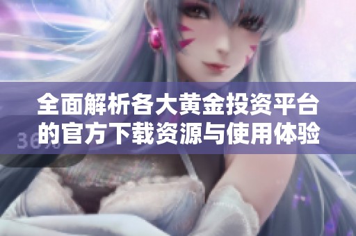 全面解析各大黄金投资平台的官方下载资源与使用体验
