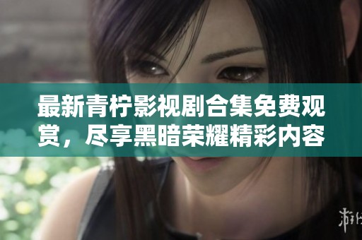 最新青柠影视剧合集免费观赏，尽享黑暗荣耀精彩内容