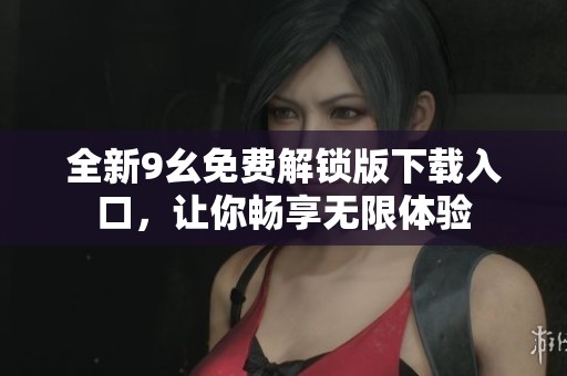 全新9幺免费解锁版下载入口，让你畅享无限体验