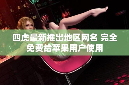 四虎最新推出地区网名 完全免费给苹果用户使用
