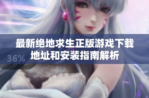 最新绝地求生正版游戏下载地址和安装指南解析