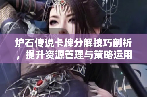 炉石传说卡牌分解技巧剖析，提升资源管理与策略运用能力