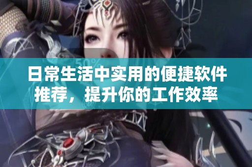 日常生活中实用的便捷软件推荐，提升你的工作效率