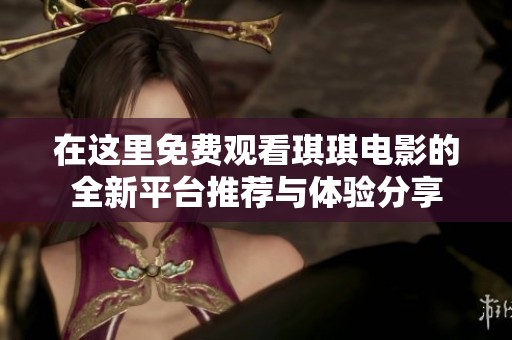 在这里免费观看琪琪电影的全新平台推荐与体验分享
