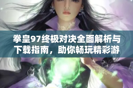 拳皇97终极对决全面解析与下载指南，助你畅玩精彩游戏体验