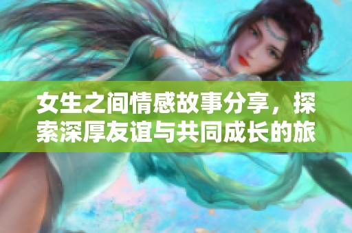 女生之间情感故事分享，探索深厚友谊与共同成长的旅程