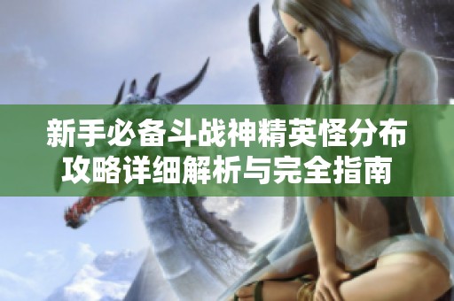 新手必备斗战神精英怪分布攻略详细解析与完全指南