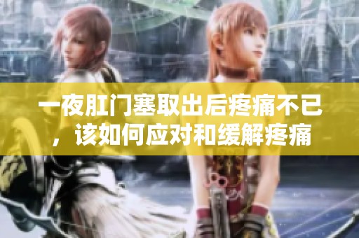 一夜肛门塞取出后疼痛不已，该如何应对和缓解疼痛