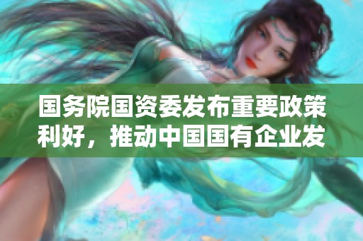 国务院国资委发布重要政策利好，推动中国国有企业发展新机遇