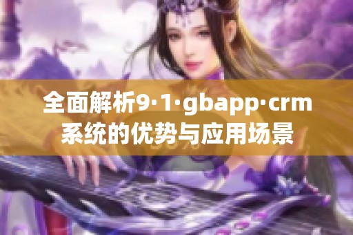 全面解析9·1·gbapp·crm系统的优势与应用场景