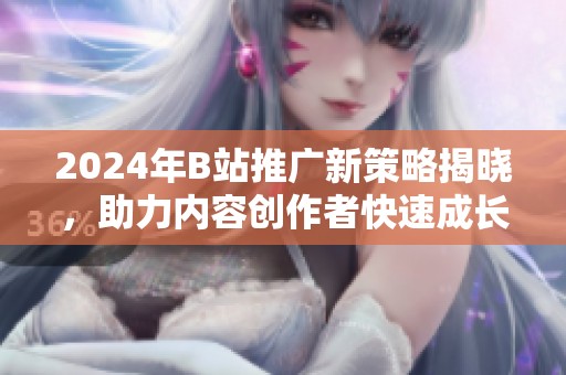 2024年B站推广新策略揭晓，助力内容创作者快速成长与收益