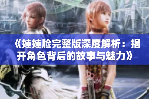 《娃娃脸完整版深度解析：揭开角色背后的故事与魅力》