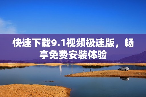 快速下载9.1视频极速版，畅享免费安装体验