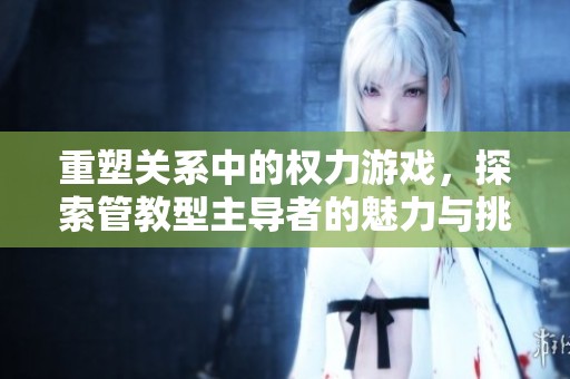 重塑关系中的权力游戏，探索管教型主导者的魅力与挑战