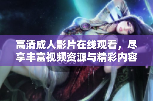 高清成人影片在线观看，尽享丰富视频资源与精彩内容