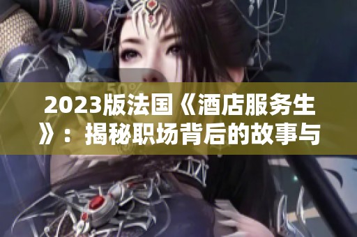 2023版法国《酒店服务生》：揭秘职场背后的故事与挑战
