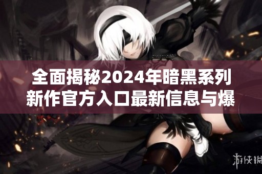 全面揭秘2024年暗黑系列新作官方入口最新信息与爆料