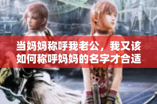 当妈妈称呼我老公，我又该如何称呼妈妈的名字才合适呢