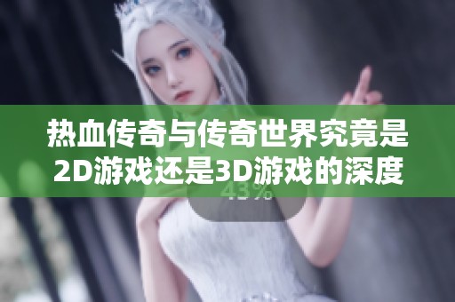 热血传奇与传奇世界究竟是2D游戏还是3D游戏的深度解析