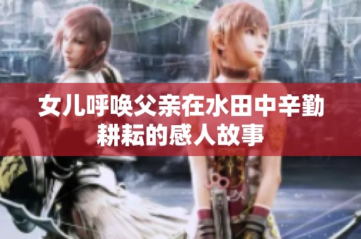 女儿呼唤父亲在水田中辛勤耕耘的感人故事