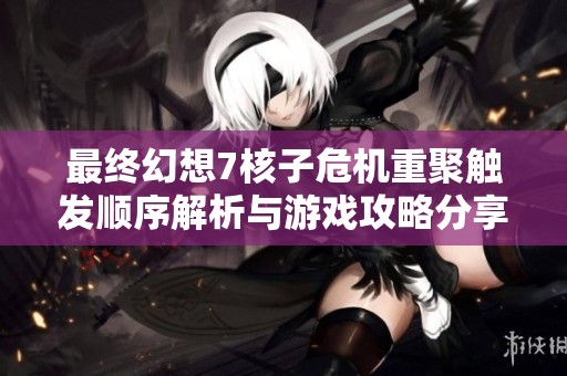 最终幻想7核子危机重聚触发顺序解析与游戏攻略分享
