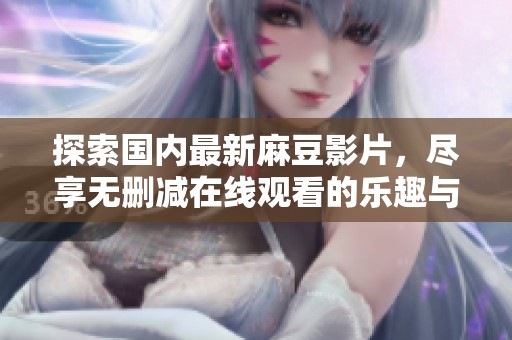 探索国内最新麻豆影片，尽享无删减在线观看的乐趣与刺激