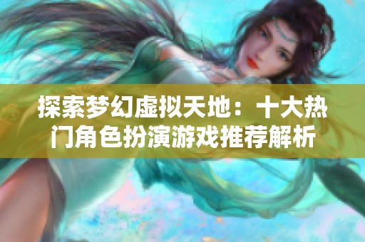 探索梦幻虚拟天地：十大热门角色扮演游戏推荐解析