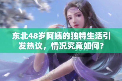东北48岁阿姨的独特生活引发热议，情况究竟如何？