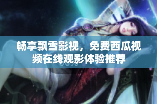 畅享飘雪影视，免费西瓜视频在线观影体验推荐