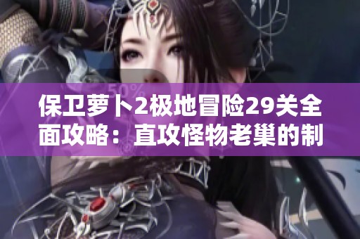 保卫萝卜2极地冒险29关全面攻略：直攻怪物老巢的制胜策略解析