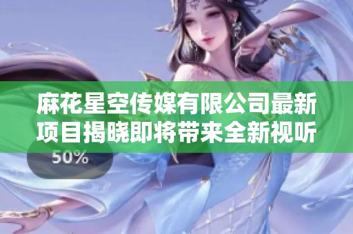 麻花星空传媒有限公司最新项目揭晓即将带来全新视听体验
