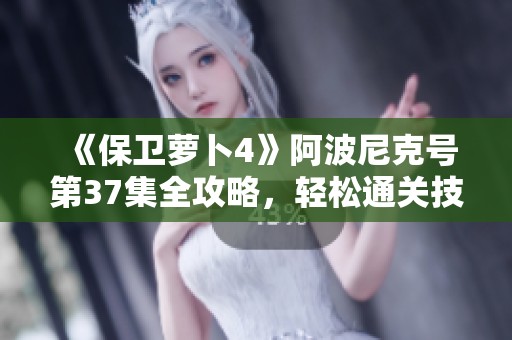 《保卫萝卜4》阿波尼克号第37集全攻略，轻松通关技巧分享