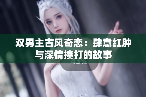 双男主古风奇恋：肆意红肿与深情揍打的故事