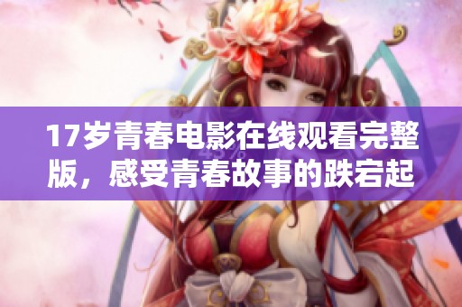 17岁青春电影在线观看完整版，感受青春故事的跌宕起伏