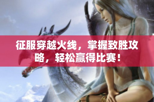 征服穿越火线，掌握致胜攻略，轻松赢得比赛！