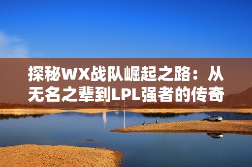 探秘WX战队崛起之路：从无名之辈到LPL强者的传奇历程