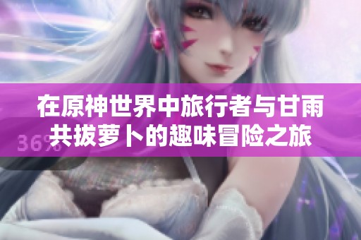 在原神世界中旅行者与甘雨共拔萝卜的趣味冒险之旅